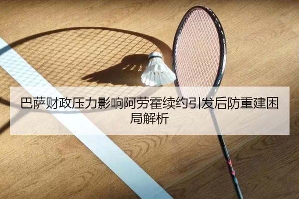 巴萨财政压力影响阿劳霍续约引发后防重建困局解析