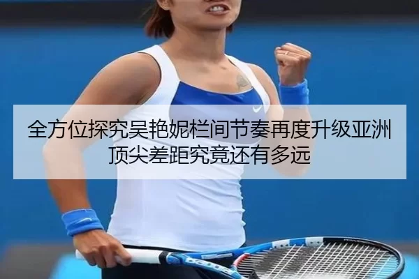 全方位探究吴艳妮栏间节奏再度升级亚洲顶尖差距究竟还有多远